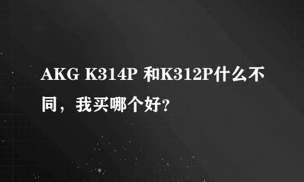 AKG K314P 和K312P什么不同，我买哪个好？