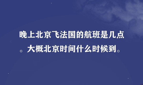 晚上北京飞法国的航班是几点。大概北京时间什么时候到。