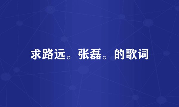 求路远。张磊。的歌词