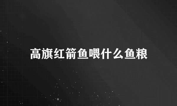高旗红箭鱼喂什么鱼粮