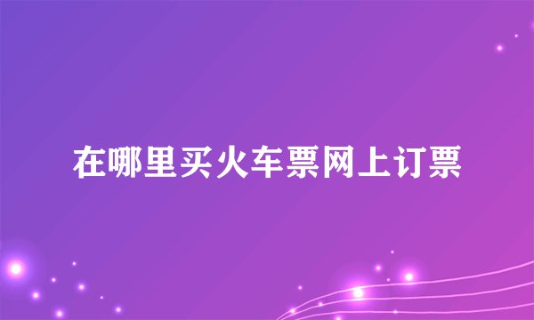 在哪里买火车票网上订票