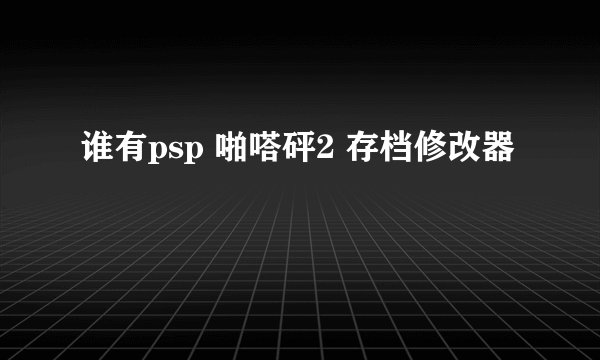 谁有psp 啪嗒砰2 存档修改器
