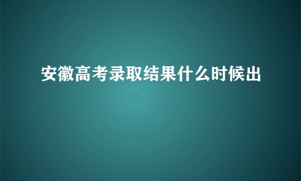 安徽高考录取结果什么时候出
