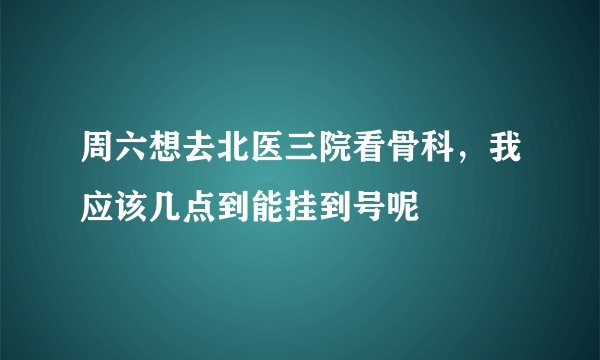 周六想去北医三院看骨科，我应该几点到能挂到号呢