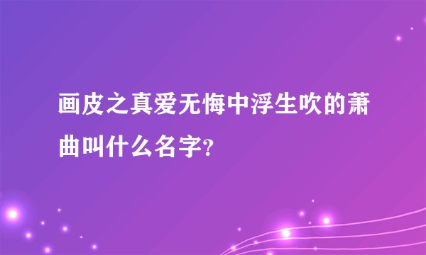 画皮之真爱无悔中浮生吹的萧曲叫什么名字？