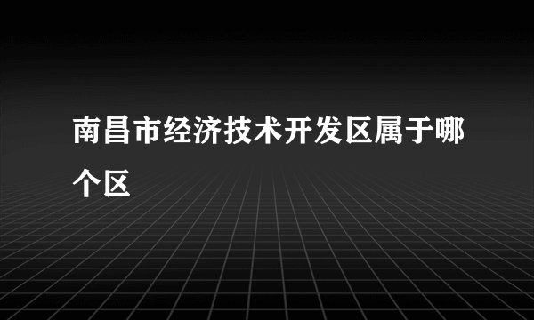 南昌市经济技术开发区属于哪个区