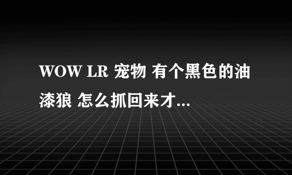 WOW LR 宠物 有个黑色的油漆狼 怎么抓回来才不会变色呢 我是BL的 我们服没有LM 不用LM 可以抓吗