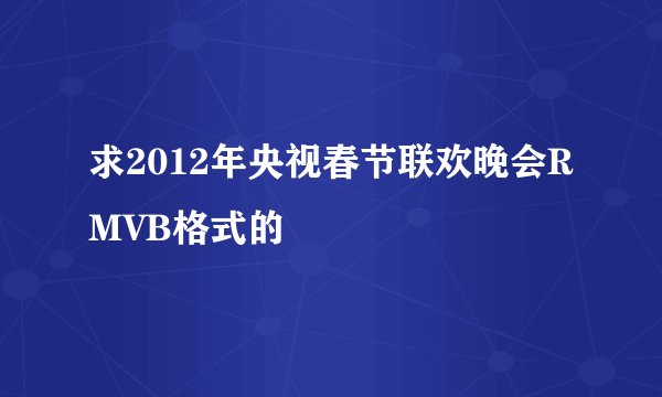 求2012年央视春节联欢晚会RMVB格式的