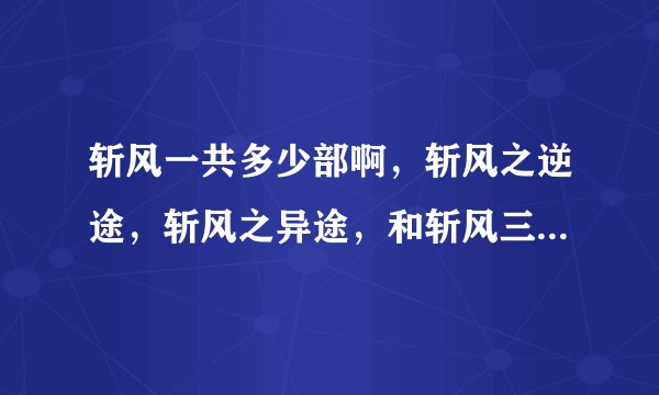 斩风一共多少部啊，斩风之逆途，斩风之异途，和斩风三，哪部是连接斩风一、二部的啊，轻按顺序，帮忙说一