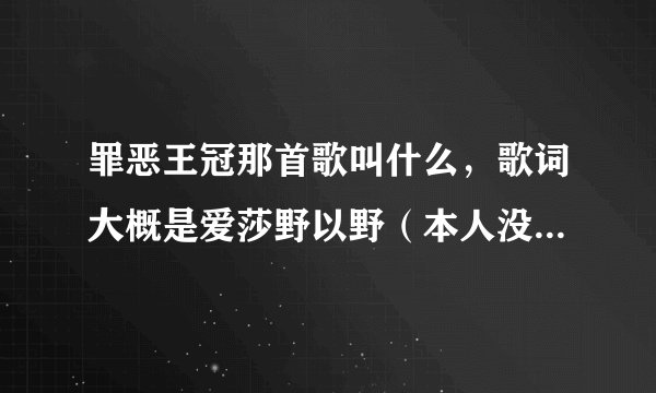 罪恶王冠那首歌叫什么，歌词大概是爱莎野以野（本人没看过，见笑了）
