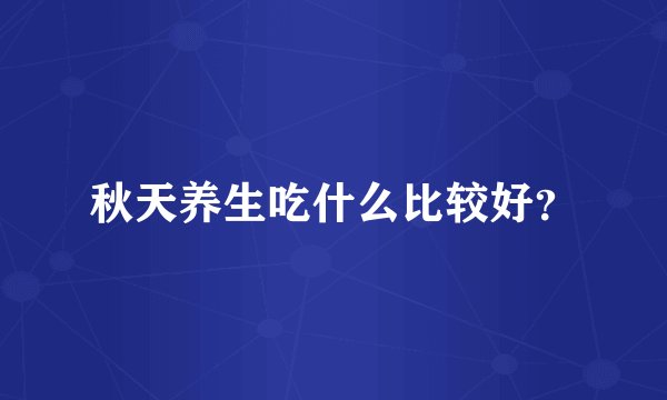 秋天养生吃什么比较好？