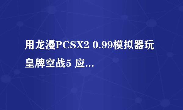 用龙漫PCSX2 0.99模拟器玩 皇牌空战5 应如何设置？
