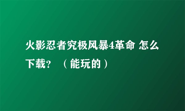 火影忍者究极风暴4革命 怎么下载？ （能玩的）
