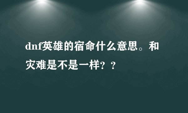 dnf英雄的宿命什么意思。和灾难是不是一样？？
