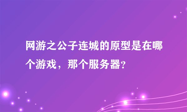 网游之公子连城的原型是在哪个游戏，那个服务器？