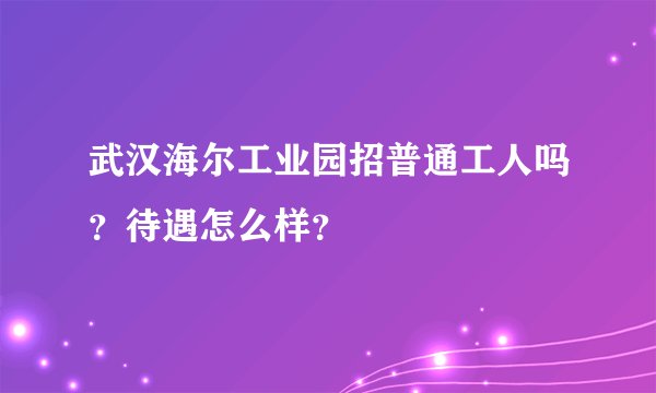 武汉海尔工业园招普通工人吗？待遇怎么样？