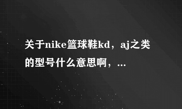 关于nike篮球鞋kd，aj之类的型号什么意思啊，谁能告诉我共有哪些啊......
