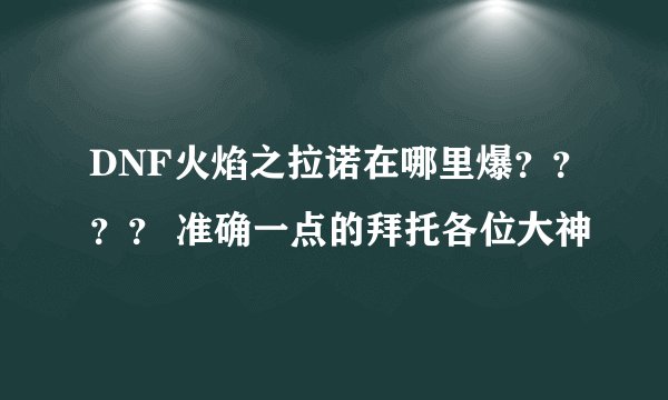 DNF火焰之拉诺在哪里爆？？？？ 准确一点的拜托各位大神