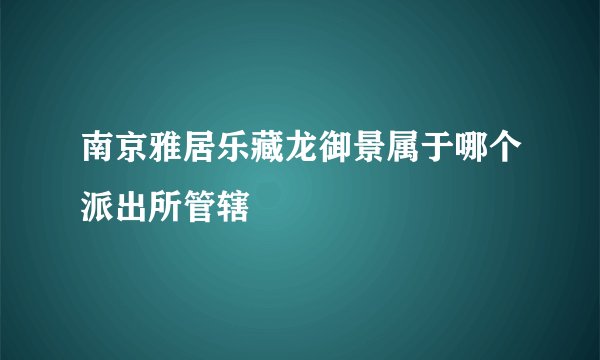 南京雅居乐藏龙御景属于哪个派出所管辖
