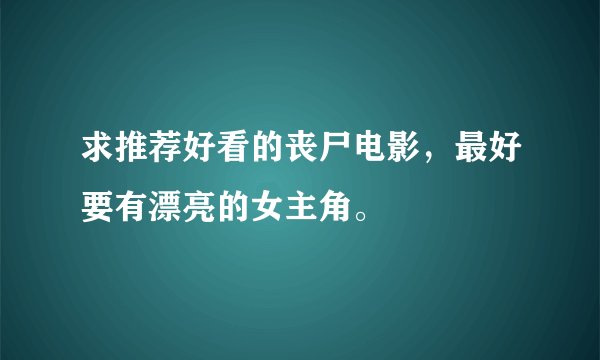 求推荐好看的丧尸电影，最好要有漂亮的女主角。