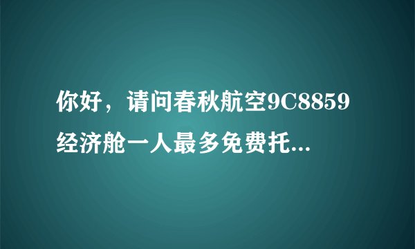 你好，请问春秋航空9C8859经济舱一人最多免费托运重量是多少？谢谢！