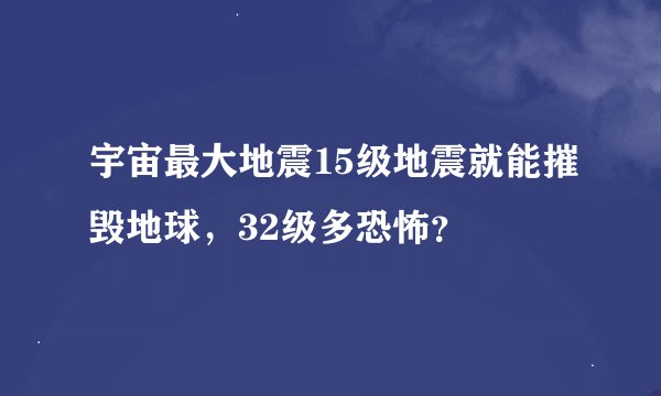 宇宙最大地震15级地震就能摧毁地球，32级多恐怖？