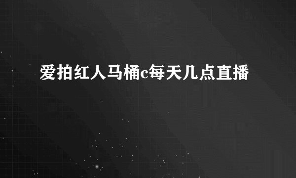 爱拍红人马桶c每天几点直播