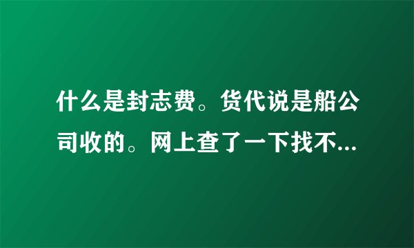 什么是封志费。货代说是船公司收的。网上查了一下找不到具体的解释，希望大家帮忙一下！