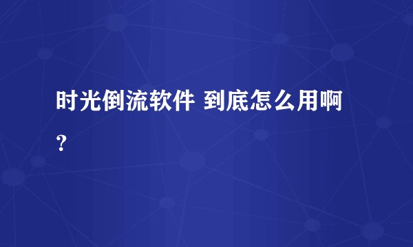 时光倒流软件 到底怎么用啊？