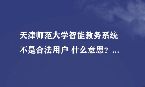 天津师范大学智能教务系统 不是合法用户 什么意思？我没改密码，现在进不去了，怎么办？
