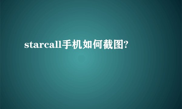 starcall手机如何截图?
