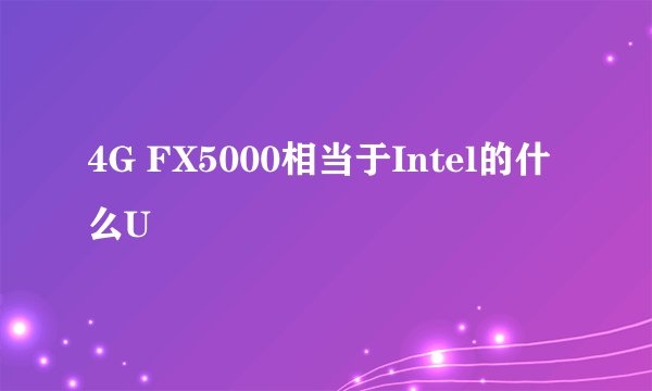 4G FX5000相当于Intel的什么U