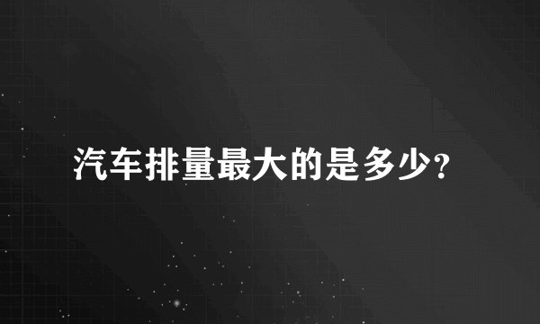 汽车排量最大的是多少？