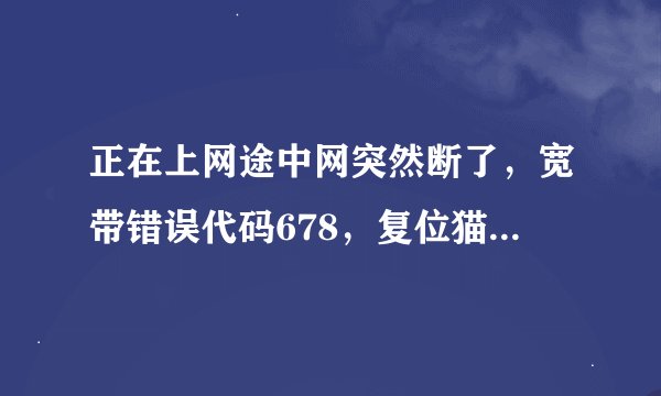正在上网途中网突然断了，宽带错误代码678，复位猫之后还是不行！这是怎么回事？