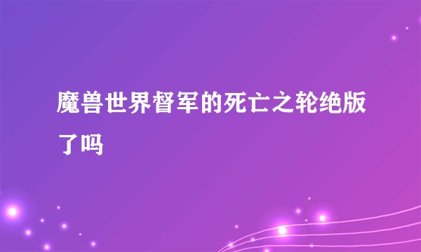 魔兽世界督军的死亡之轮绝版了吗
