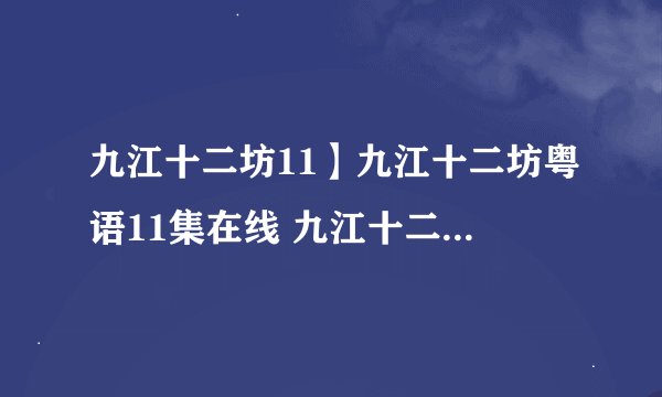 九江十二坊11】九江十二坊粤语11集在线 九江十二坊第11集 九江十二坊11集剧情