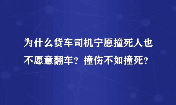 为什么货车司机宁愿撞死人也不愿意翻车？撞伤不如撞死？