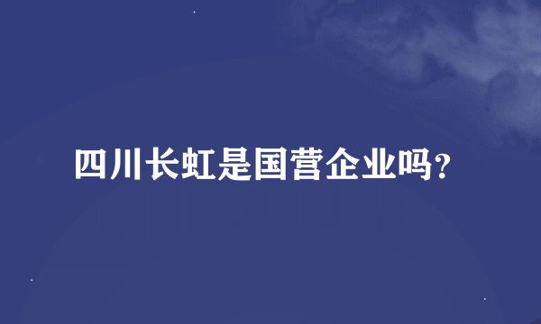 四川长虹是国营企业吗？