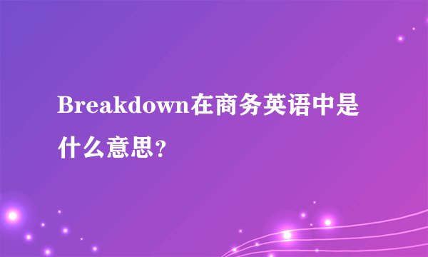 Breakdown在商务英语中是什么意思？