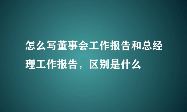 怎么写董事会工作报告和总经理工作报告，区别是什么