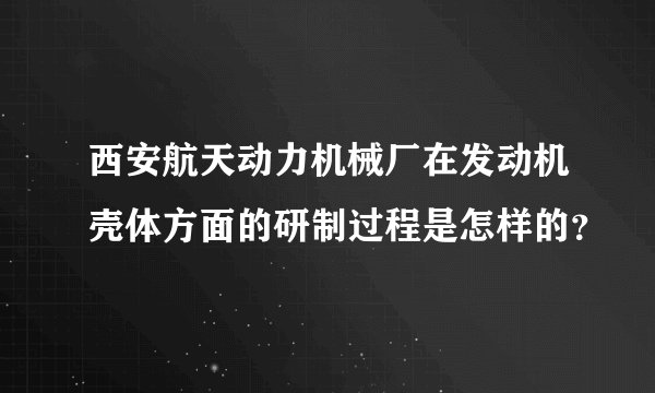 西安航天动力机械厂在发动机壳体方面的研制过程是怎样的？