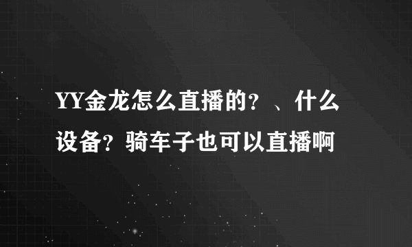 YY金龙怎么直播的？、什么设备？骑车子也可以直播啊