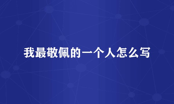 我最敬佩的一个人怎么写