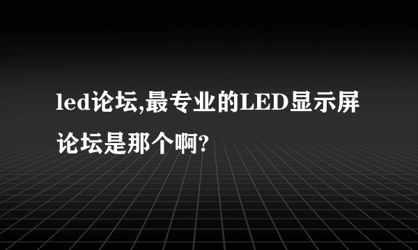 led论坛,最专业的LED显示屏论坛是那个啊?