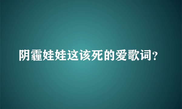阴霾娃娃这该死的爱歌词？