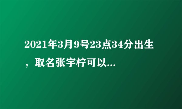 2021年3月9号23点34分出生，取名张宇柠可以吗？求助各位大师，帮助解解