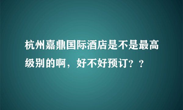 杭州嘉鼎国际酒店是不是最高级别的啊，好不好预订？？