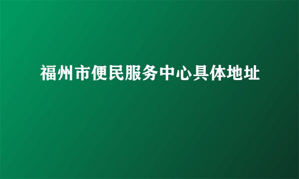 福州市便民服务中心具体地址
