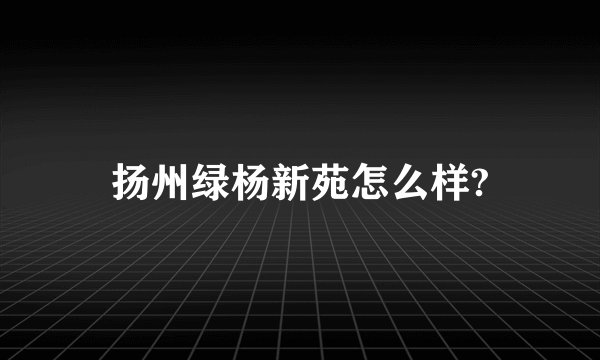 扬州绿杨新苑怎么样?