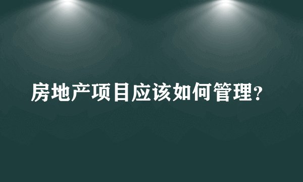 房地产项目应该如何管理？